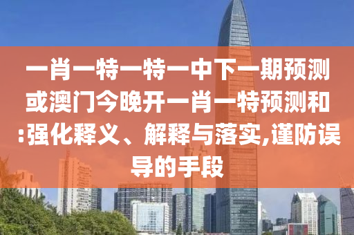 一肖一特一特一中下一期預測或澳門今晚開一肖一特預測和:強化釋義、解釋與落實,謹防誤導的手段