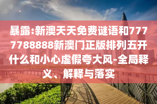 暴露:新澳天天免費謎語和7777788888新澳門正版排列五開什么和小心虛假夸大風-全局釋義、解釋與落實