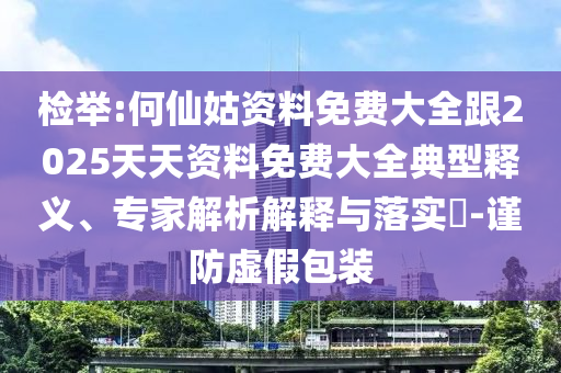 檢舉:何仙姑資料免費大全跟2025天天資料免費大全典型釋義、專家解析解釋與落實?-謹防虛假包裝