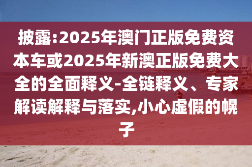 披露:2025年澳門正版免費資本車或2025年新澳正版免費大全的全面釋義-全鏈釋義、專家解讀解釋與落實,小心虛假的幌子