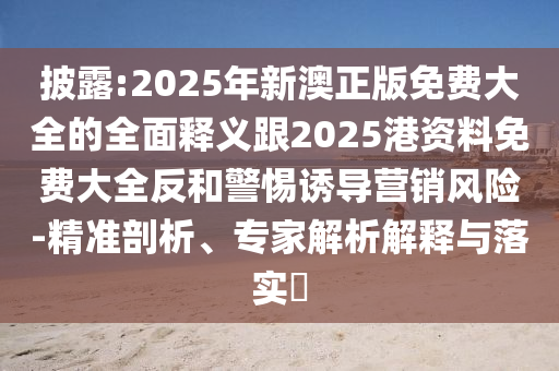 披露:2025年新澳正版免費(fèi)大全的全面釋義跟2025港資料免費(fèi)大全反和警惕誘導(dǎo)營銷風(fēng)險-精準(zhǔn)剖析、專家解析解釋與落實(shí)?