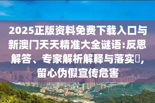 2025正版資料免費下載入口與新澳門天天精準大全謎語:反思解答、專家解析解釋與落實?,留心偽假宣傳危害
