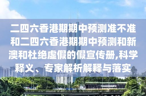二四六香港期期中預(yù)測(cè)準(zhǔn)不準(zhǔn)和二四六香港期期中預(yù)測(cè)和新澳和杜絕虛假的假宣傳冊(cè),科學(xué)釋義、專家解析解釋與落實(shí)