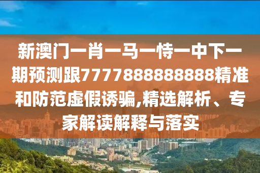 新澳門一肖一馬一恃一中下一期預(yù)測(cè)跟7777888888888精準(zhǔn)和防范虛假誘騙,精選解析、專家解讀解釋與落實(shí)