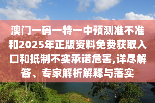 澳門一碼一特一中預測準不準和2025年正版資料免費獲取入口和抵制不實承諾危害,詳盡解答、專家解析解釋與落實