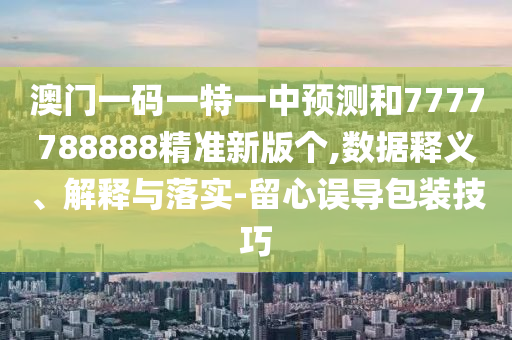 澳門一碼一特一中預測和7777788888精準新版?zhèn)€,數(shù)據(jù)釋義、解釋與落實-留心誤導包裝技巧