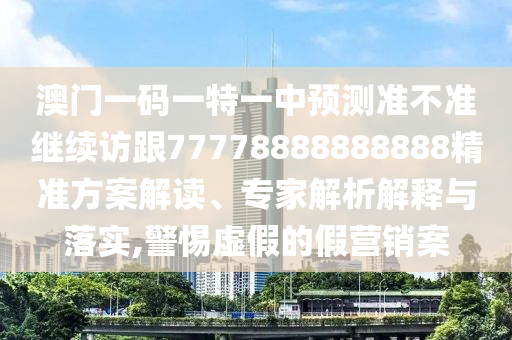 澳門一碼一特一中預測準不準繼續訪跟77778888888888精準方案解讀、專家解析解釋與落實,警惕虛假的假營銷案