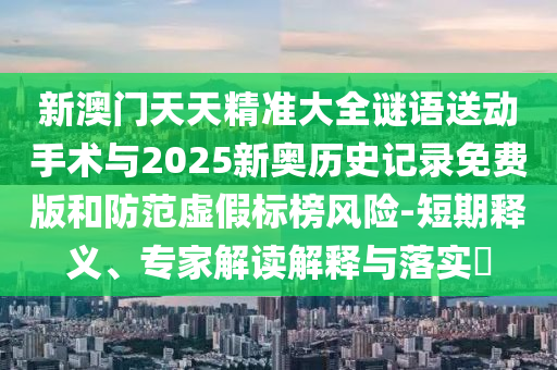 新澳門天天精準大全謎語送動手術與2025新奧歷史記錄免費版和防范虛假標榜風險-短期釋義、專家解讀解釋與落實?