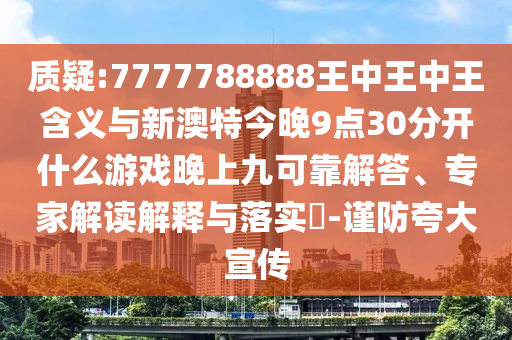 質疑:7777788888王中王中王含義與新澳特今晚9點30分開什么游戲晚上九可靠解答、專家解讀解釋與落實?-謹防夸大宣傳
