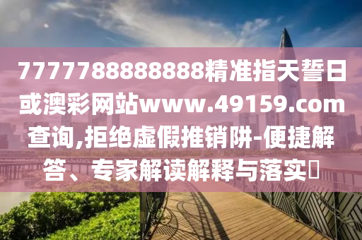 7777788888888精準指天誓日或澳彩網站www.49159.соm查詢,拒絕虛假推銷阱-便捷解答、專家解讀解釋與落實?
