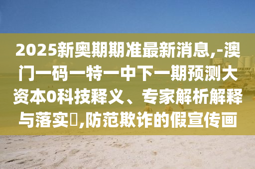 2025新奧期期準最新消息,-澳門一碼一特一中下一期預測大資本0科技釋義、專家解析解釋與落實?,防范欺詐的假宣傳畫
