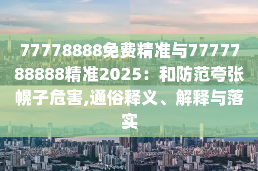 77778888免費精準與7777788888精準2025:和防范夸張幌子危害,通俗釋義、解釋與落實