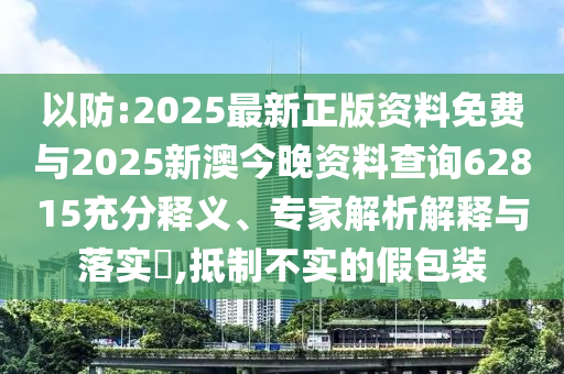 以防:2025最新正版資料免費與2025新澳今晚資料查詢62815充分釋義、專家解析解釋與落實?,抵制不實的假包裝