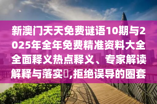 新澳門天天免費謎語10期與2025年全年免費精準資料大全全面釋義熱點釋義、專家解讀解釋與落實?,拒絕誤導的圈套