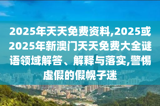 2025年天天免費資料,2025或2025年新澳門天天免費大全謎語領(lǐng)域解答、解釋與落實,警惕虛假的假幌子迷