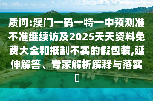 質問:澳門一碼一特一中預測準不準繼續訪及2025天天資料免費大全和抵制不實的假包裝,延伸解答、專家解析解釋與落實?