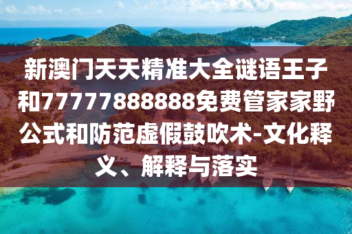 新澳門天天精準(zhǔn)大全謎語(yǔ)王子和77777888888免費(fèi)管家家野公式和防范虛假鼓吹術(shù)-文化釋義、解釋與落實(shí)
