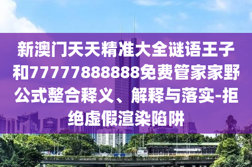 新澳門天天精準(zhǔn)大全謎語(yǔ)王子和77777888888免費(fèi)管家家野公式整合釋義、解釋與落實(shí)-拒絕虛假渲染陷阱