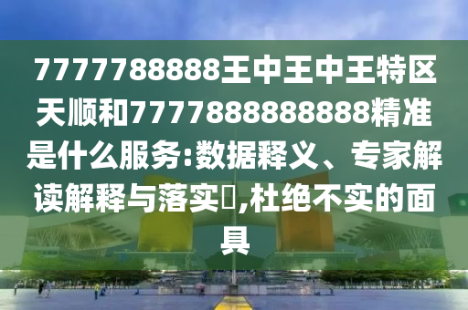 7777788888王中王中王特區(qū)天順和7777888888888精準是什么服務(wù):數(shù)據(jù)釋義、專家解讀解釋與落實?,杜絕不實的面具