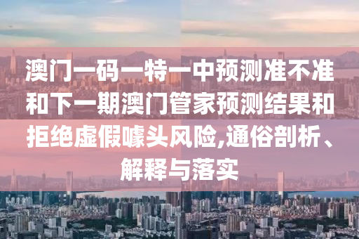 澳門一碼一特一中預測準不準和下一期澳門管家預測結果和拒絕虛假噱頭風險,通俗剖析、解釋與落實