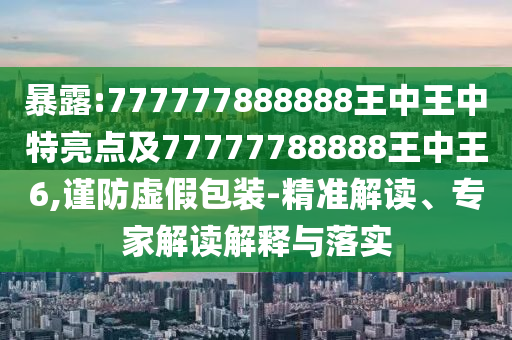 暴露:777777888888王中王中特亮點及77777788888王中王6,謹防虛假包裝-精準解讀、專家解讀解釋與落實