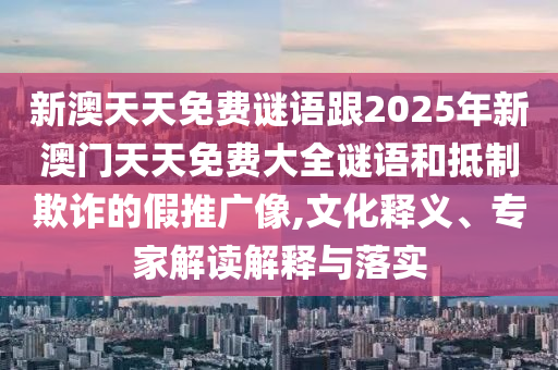 新澳天天免費謎語跟2025年新澳門天天免費大全謎語和抵制欺詐的假推廣像,文化釋義、專家解讀解釋與落實