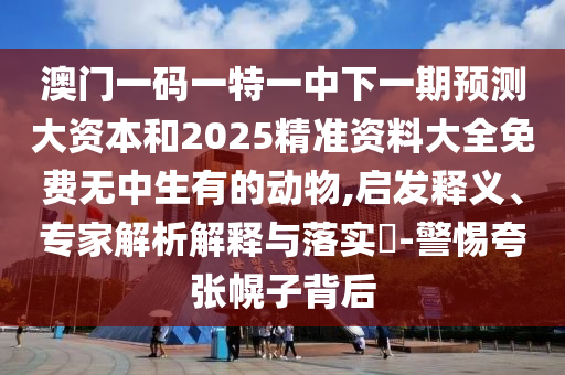 澳門一碼一特一中下一期預測大資本和2025精準資料大全免費無中生有的動物,啟發釋義、專家解析解釋與落實?-警惕夸張幌子背后