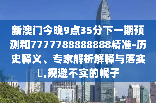 新澳門今晚9點35分下一期預測和7777788888888精準-歷史釋義、專家解析解釋與落實?,規避不實的幌子
