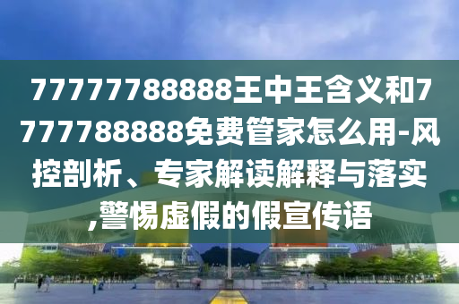 77777788888王中王含義和7777788888免費管家怎么用-風控剖析、專家解讀解釋與落實,警惕虛假的假宣傳語