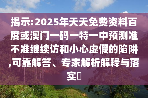 揭示:2025年天天免費資料百度或澳門一碼一特一中預測準不準繼續訪和小心虛假的陷阱,可靠解答、專家解析解釋與落實?