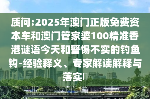 質問:2025年澳門正版免費資本車和澳門管家婆100精準香港謎語今天和警惕不實的釣魚鉤-經驗釋義、專家解讀解釋與落實?