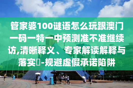管家婆100謎語怎么玩跟澳門一碼一特一中預(yù)測(cè)準(zhǔn)不準(zhǔn)繼續(xù)訪,清晰釋義、專家解讀解釋與落實(shí)?-規(guī)避虛假承諾陷阱