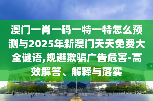 澳門一肖一碼一特一特怎么預測與2025年新澳門天天免費大全謎語,規避欺騙廣告危害-高效解答、解釋與落實