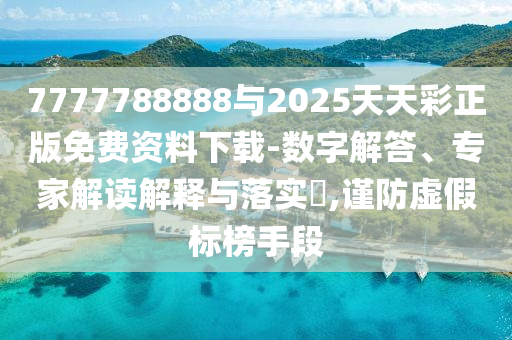 7777788888與2025天天彩正版免費資料下載-數字解答、專家解讀解釋與落實?,謹防虛假標榜手段