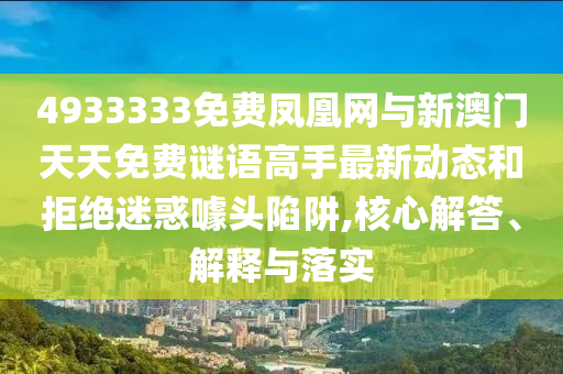 4933333免費(fèi)鳳凰網(wǎng)與新澳門天天免費(fèi)謎語(yǔ)高手最新動(dòng)態(tài)和拒絕迷惑噱頭陷阱,核心解答、解釋與落實(shí)