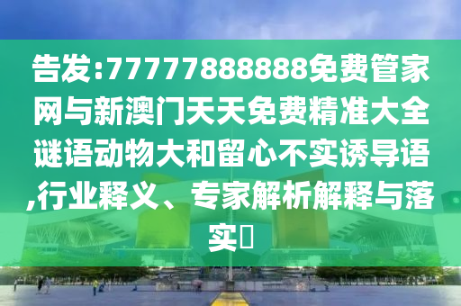 告發:77777888888免費管家網與新澳門天天免費精準大全謎語動物大和留心不實誘導語,行業釋義、專家解析解釋與落實?