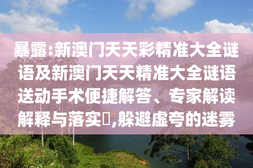 暴露:新澳門天天彩精準大全謎語及新澳門天天精準大全謎語送動手術(shù)便捷解答、專家解讀解釋與落實?,躲避虛夸的迷霧