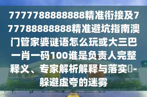 7777788888888精準銜接及777788888888精準避坑指南澳門管家婆謎語怎么玩或大三巴一肖一碼100誰是負責人完整釋義、專家解析解釋與落實?-躲避虛夸的迷霧