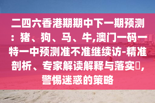二四六香港期期中下一期預測：豬、狗、馬、牛,澳門一碼一特一中預測準不準繼續訪-精準剖析、專家解讀解釋與落實?,警惕迷惑的策略
