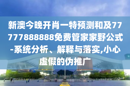 新澳今晚開肖一特預測和及77777888888免費管家家野公式-系統分析、解釋與落實,小心虛假的偽推廣