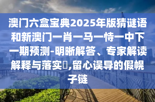 澳門六盒寶典2025年版猜謎語和新澳門一肖一馬一恃一中下一期預測-明晰解答、專家解讀解釋與落實?,留心誤導的假幌子鏈