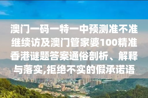 澳門(mén)一碼一特一中預(yù)測(cè)準(zhǔn)不準(zhǔn)繼續(xù)訪及澳門(mén)管家婆100精準(zhǔn)香港謎題答案通俗剖析、解釋與落實(shí),拒絕不實(shí)的假承諾語(yǔ)