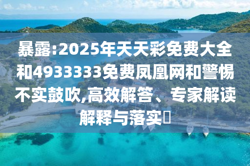 暴露:2025年天天彩免費大全和4933333免費鳳凰網(wǎng)和警惕不實鼓吹,高效解答、專家解讀解釋與落實?