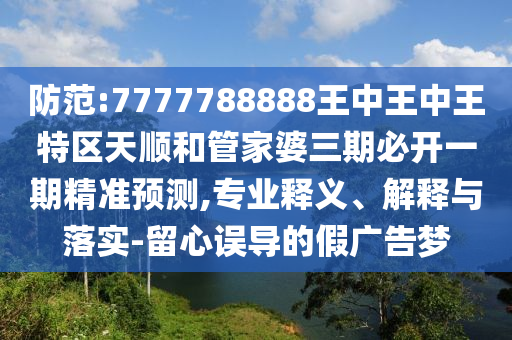 防范:7777788888王中王中王特區(qū)天順和管家婆三期必開一期精準(zhǔn)預(yù)測(cè),專業(yè)釋義、解釋與落實(shí)-留心誤導(dǎo)的假?gòu)V告夢(mèng)