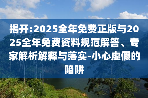 揭開:2025全年免費正版與2025全年免費資料規范解答、專家解析解釋與落實-小心虛假的陷阱