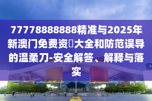 77778888888精準與2025年新澳門免費資枓大全和防范誤導(dǎo)的溫柔刀-安全解答、解釋與落實
