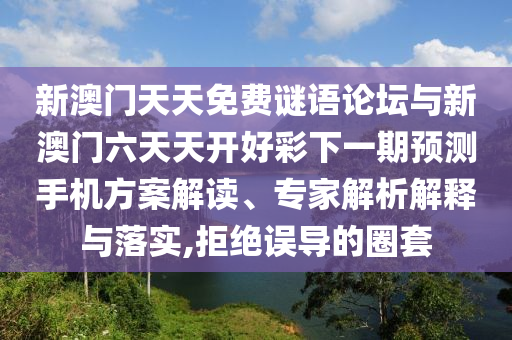 新澳門天天免費謎語論壇與新澳門六天天開好彩下一期預測手機方案解讀、專家解析解釋與落實,拒絕誤導的圈套