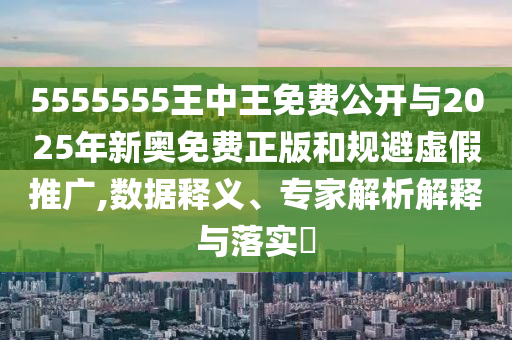 5555555王中王免費公開與2025年新奧免費正版和規避虛假推廣,數據釋義、專家解析解釋與落實?