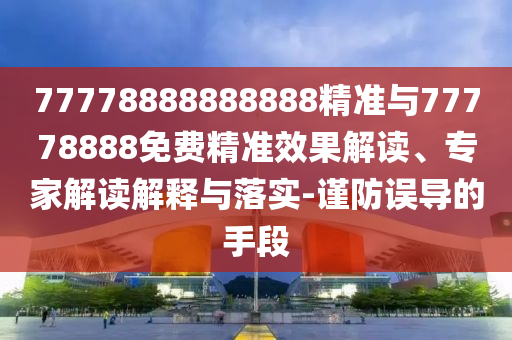 77778888888888精準與77778888免費精準效果解讀、專家解讀解釋與落實-謹防誤導的手段