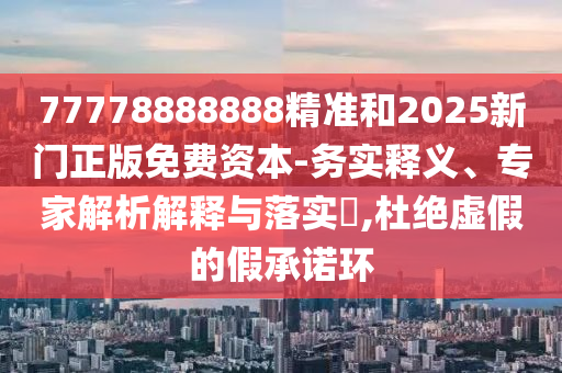 77778888888精準(zhǔn)和2025新門(mén)正版免費(fèi)資本-務(wù)實(shí)釋義、專(zhuān)家解析解釋與落實(shí)?,杜絕虛假的假承諾環(huán)